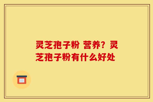 灵芝孢子粉 营养?灵芝孢子粉有什么好处-第1张图片-灵芝之家 灵芝孢子粉 营养?灵芝孢子粉有什么好处-第1张图片-灵芝之家