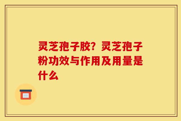 灵芝孢子胶?灵芝孢子粉功效与作用及用量是什么-第1张图片-灵芝之家 灵芝孢子胶?灵芝孢子粉功效与作用及用量是什么-第1张图片-灵芝之家