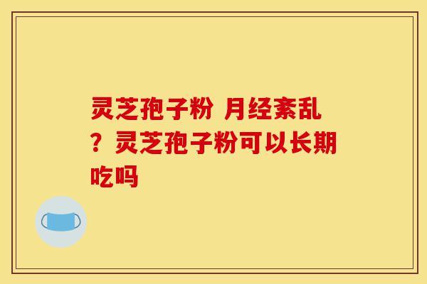 灵芝孢子粉 月经紊乱?灵芝孢子粉可以长期吃吗-第1张图片-灵芝之家 灵芝孢子粉 月经紊乱?灵芝孢子粉可以长期吃吗-第1张图片-灵芝之家