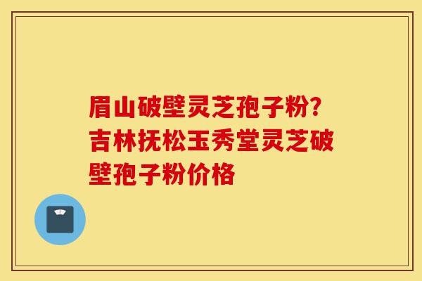 眉山破壁灵芝孢子粉?吉林抚松玉秀堂灵芝破壁孢子粉价格-第1张图片-灵芝之家 眉山破壁灵芝孢子粉?吉林抚松玉秀堂灵芝破壁孢子粉价格-第1张图片-灵芝之家