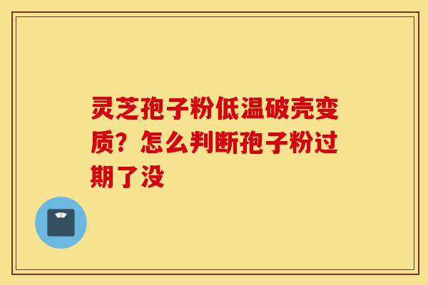 灵芝孢子粉低温破壳变质?怎么判断孢子粉过期了没-第1张图片-灵芝之家 灵芝孢子粉低温破壳变质?怎么判断孢子粉过期了没-第1张图片-灵芝之家