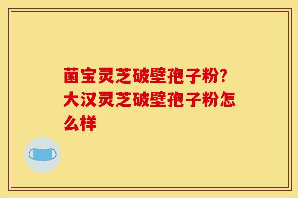菌宝灵芝破壁孢子粉?大汉灵芝破壁孢子粉怎么样-第1张图片-灵芝之家 菌宝灵芝破壁孢子粉?大汉灵芝破壁孢子粉怎么样-第1张图片-灵芝之家