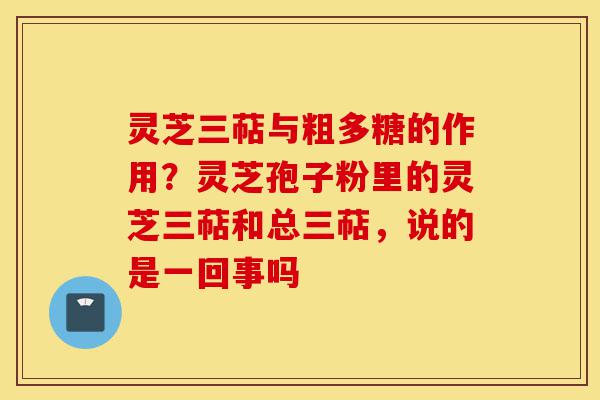 灵芝三萜与粗多糖的作用？灵芝孢子粉里的灵芝三萜和总三萜，说的是一回事吗-第1张图片-灵芝之家
