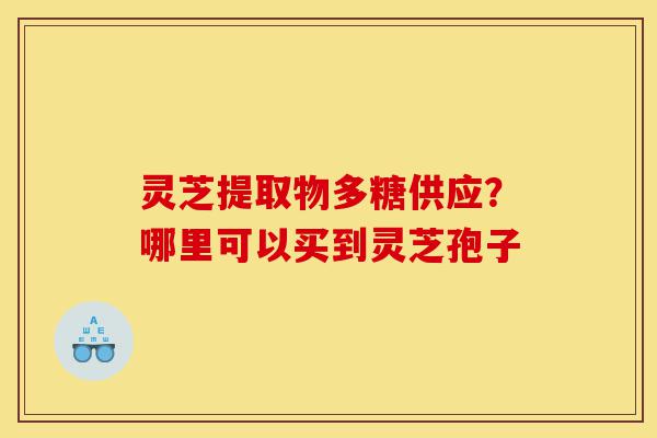 灵芝提取物多糖供应?哪里可以买到灵芝孢子-第1张图片-灵芝之家 灵芝提取物多糖供应?哪里可以买到灵芝孢子-第1张图片-灵芝之家