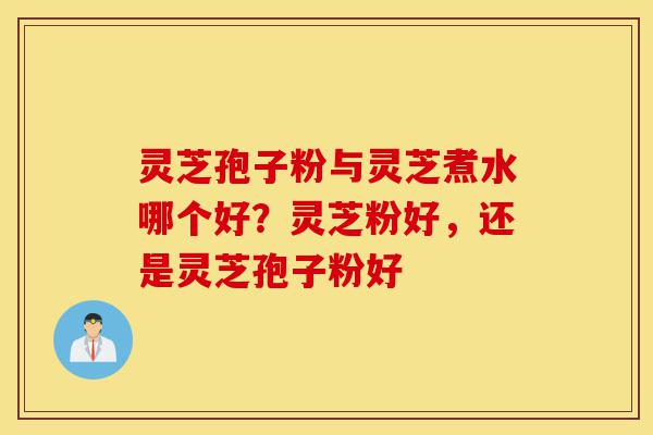 灵芝孢子粉与灵芝煮水哪个好?灵芝粉好,还是灵芝孢子粉好-第1张图片-灵芝之家 灵芝孢子粉与灵芝煮水哪个好?灵芝粉好,还是灵芝孢子粉好-第1张图片-灵芝之家