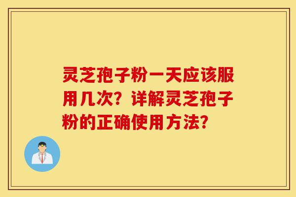 灵芝孢子粉一天应该服用几次?详解灵芝孢子粉的正确使用方法?-第1张图片-灵芝之家 灵芝孢子粉一天应该服用几次?详解灵芝孢子粉的正确使用方法?-第1张图片-灵芝之家