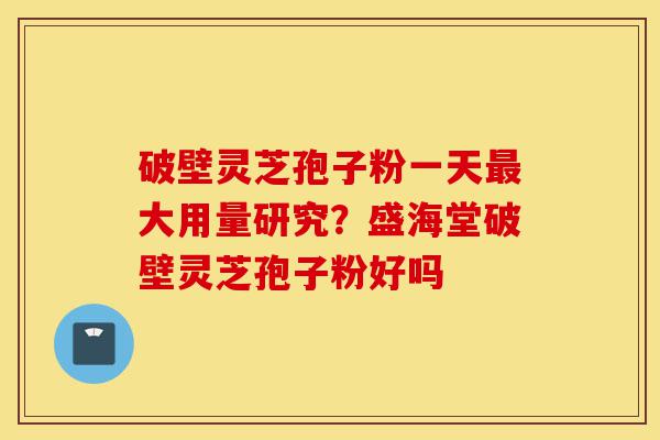 破壁灵芝孢子粉一天最大用量研究?盛海堂破壁灵芝孢子粉好吗-第1张图片-灵芝之家 破壁灵芝孢子粉一天最大用量研究?盛海堂破壁灵芝孢子粉好吗-第1张图片-灵芝之家