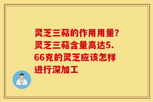 灵芝三萜的作用用量?灵芝三萜含量高达5.66克的灵芝应该怎样进行深加工-第1张图片-灵芝之家 灵芝三萜的作用用量?灵芝三萜含量高达5.66克的灵芝应该怎样进行深加工-第1张图片-灵芝之家