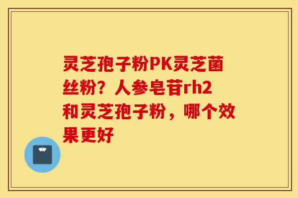 灵芝孢子粉PK灵芝菌丝粉?人参皂苷rh2和灵芝孢子粉,哪个效果更好-第1张图片-灵芝之家 灵芝孢子粉PK灵芝菌丝粉?人参皂苷rh2和灵芝孢子粉,哪个效果更好-第1张图片-灵芝之家