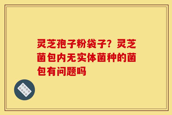 灵芝孢子粉袋子?灵芝菌包内无实体菌种的菌包有问题吗-第1张图片-灵芝之家 灵芝孢子粉袋子?灵芝菌包内无实体菌种的菌包有问题吗-第1张图片-灵芝之家