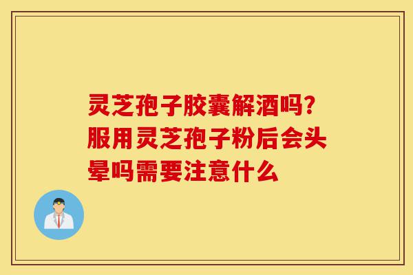 灵芝孢子胶囊解酒吗?服用灵芝孢子粉后会头晕吗需要注意什么-第1张图片-灵芝之家 灵芝孢子胶囊解酒吗?服用灵芝孢子粉后会头晕吗需要注意什么-第1张图片-灵芝之家