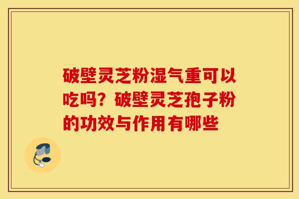 破壁灵芝粉湿气重可以吃吗?破壁灵芝孢子粉的功效与作用有哪些-第1张图片-灵芝之家 破壁灵芝粉湿气重可以吃吗?破壁灵芝孢子粉的功效与作用有哪些-第1张图片-灵芝之家