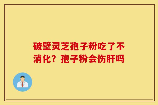 破壁灵芝孢子粉吃了不消化?孢子粉会伤肝吗-第1张图片-灵芝之家 破壁灵芝孢子粉吃了不消化?孢子粉会伤肝吗-第1张图片-灵芝之家