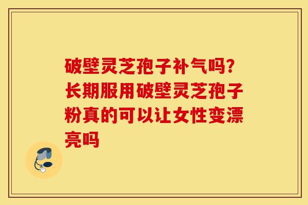 破壁灵芝孢子补气吗?长期服用破壁灵芝孢子粉真的可以让女性变漂亮吗-第1张图片-灵芝之家 破壁灵芝孢子补气吗?长期服用破壁灵芝孢子粉真的可以让女性变漂亮吗-第1张图片-灵芝之家