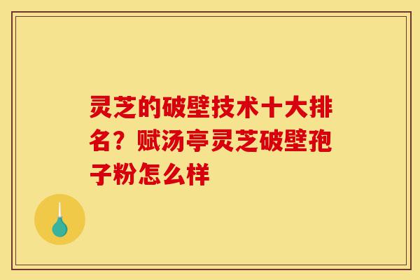 灵芝的破壁技术十大排名?赋汤亭灵芝破壁孢子粉怎么样-第1张图片-灵芝之家 灵芝的破壁技术十大排名?赋汤亭灵芝破壁孢子粉怎么样-第1张图片-灵芝之家