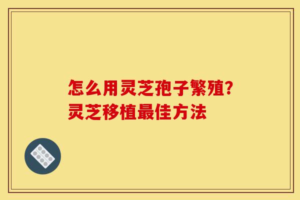 怎么用灵芝孢子繁殖?灵芝移植最佳方法-第1张图片-灵芝之家 怎么用灵芝孢子繁殖?灵芝移植最佳方法-第1张图片-灵芝之家