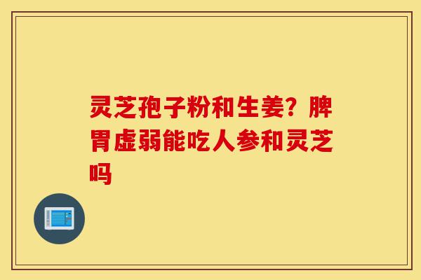 灵芝孢子粉和生姜？脾胃虚弱能吃人参和灵芝吗-第1张图片-灵芝之家