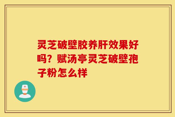 灵芝破壁胶养肝效果好吗?赋汤亭灵芝破壁孢子粉怎么样-第1张图片-灵芝之家 灵芝破壁胶养肝效果好吗?赋汤亭灵芝破壁孢子粉怎么样-第1张图片-灵芝之家