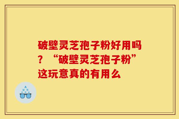 破壁灵芝孢子粉好用吗?“破壁灵芝孢子粉”这玩意真的有用么-第1张图片-灵芝之家 破壁灵芝孢子粉好用吗?“破壁灵芝孢子粉”这玩意真的有用么-第1张图片-灵芝之家