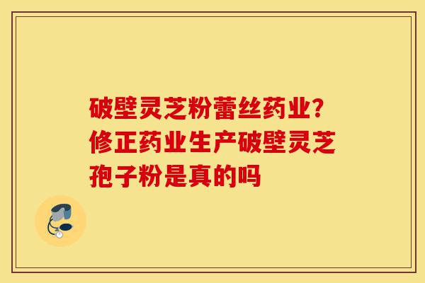 破壁灵芝粉蕾丝药业?修正药业生产破壁灵芝孢子粉是真的吗-第1张图片-灵芝之家 破壁灵芝粉蕾丝药业?修正药业生产破壁灵芝孢子粉是真的吗-第1张图片-灵芝之家