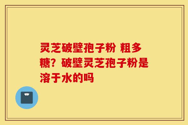 灵芝破壁孢子粉 粗多糖?破壁灵芝孢子粉是溶于水的吗-第1张图片-灵芝之家 灵芝破壁孢子粉 粗多糖?破壁灵芝孢子粉是溶于水的吗-第1张图片-灵芝之家