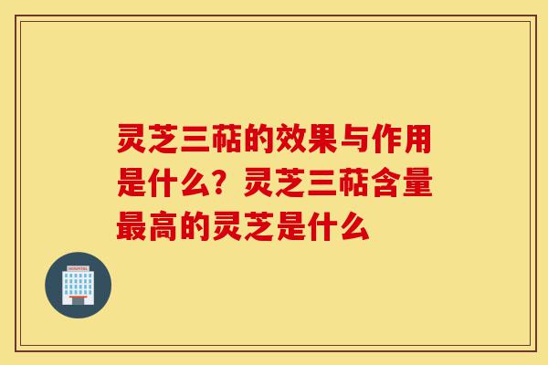 灵芝三萜的效果与作用是什么?灵芝三萜含量最高的灵芝是什么-第1张图片-灵芝之家 灵芝三萜的效果与作用是什么?灵芝三萜含量最高的灵芝是什么-第1张图片-灵芝之家