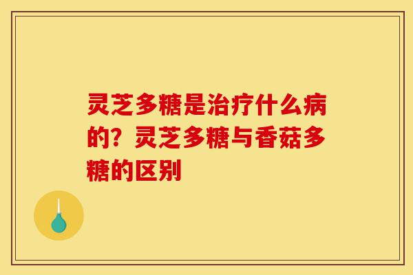 灵芝多糖是治疗什么病的?灵芝多糖与香菇多糖的区别-第1张图片-灵芝之家 灵芝多糖是治疗什么病的?灵芝多糖与香菇多糖的区别-第1张图片-灵芝之家