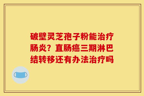 破壁灵芝孢子粉能治疗肠炎?直肠癌三期淋巴结转移还有办法治疗吗-第1张图片-灵芝之家 破壁灵芝孢子粉能治疗肠炎?直肠癌三期淋巴结转移还有办法治疗吗-第1张图片-灵芝之家