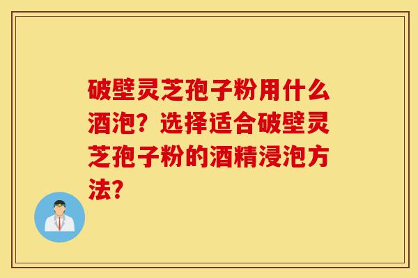 破壁灵芝孢子粉用什么酒泡?选择适合破壁灵芝孢子粉的酒精浸泡方法?-第1张图片-灵芝之家 破壁灵芝孢子粉用什么酒泡?选择适合破壁灵芝孢子粉的酒精浸泡方法?-第1张图片-灵芝之家