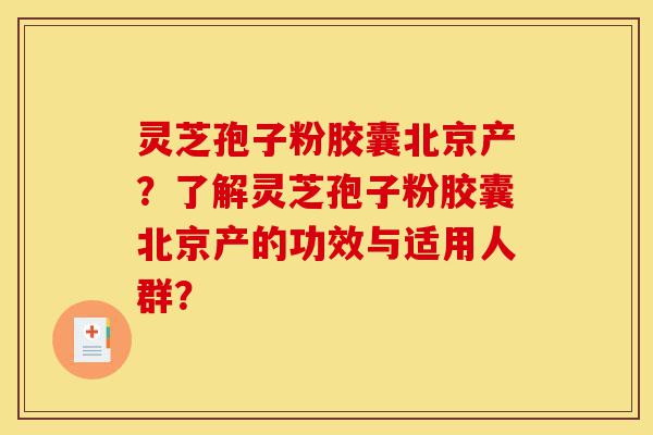 灵芝孢子粉胶囊北京产?了解灵芝孢子粉胶囊北京产的功效与适用人群?-第1张图片-灵芝之家 灵芝孢子粉胶囊北京产?了解灵芝孢子粉胶囊北京产的功效与适用人群?-第1张图片-灵芝之家