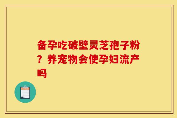 备孕吃破壁灵芝孢子粉?养宠物会使孕妇流产吗-第1张图片-灵芝之家 备孕吃破壁灵芝孢子粉?养宠物会使孕妇流产吗-第1张图片-灵芝之家