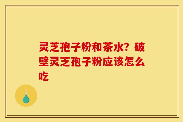 灵芝孢子粉和茶水?破壁灵芝孢子粉应该怎么吃-第1张图片-灵芝之家 灵芝孢子粉和茶水?破壁灵芝孢子粉应该怎么吃-第1张图片-灵芝之家