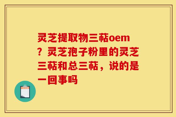 灵芝提取物三萜oem？灵芝孢子粉里的灵芝三萜和总三萜，说的是一回事吗-第1张图片-灵芝之家