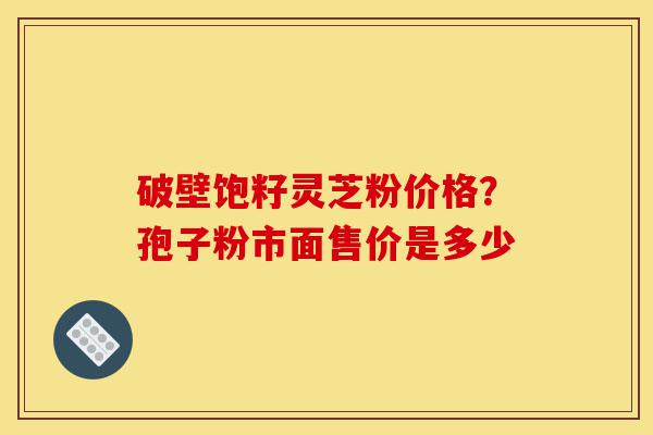 破壁饱籽灵芝粉价格?孢子粉市面售价是多少-第1张图片-灵芝之家 破壁饱籽灵芝粉价格?孢子粉市面售价是多少-第1张图片-灵芝之家