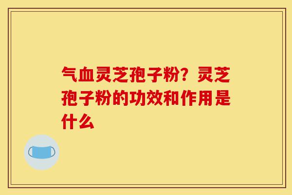 气血灵芝孢子粉?灵芝孢子粉的功效和作用是什么-第1张图片-灵芝之家 气血灵芝孢子粉?灵芝孢子粉的功效和作用是什么-第1张图片-灵芝之家
