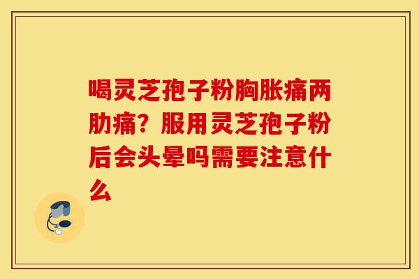 喝灵芝孢子粉胸胀痛两肋痛？服用灵芝孢子粉后会头晕吗需要注意什么-第1张图片-灵芝之家
