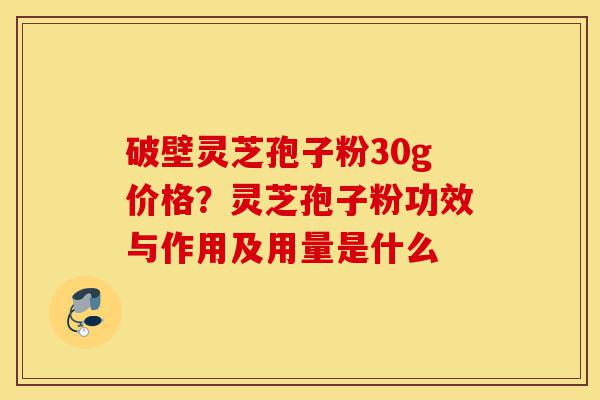 破壁灵芝孢子粉30g价格?灵芝孢子粉功效与作用及用量是什么-第1张图片-灵芝之家 破壁灵芝孢子粉30g价格?灵芝孢子粉功效与作用及用量是什么-第1张图片-灵芝之家