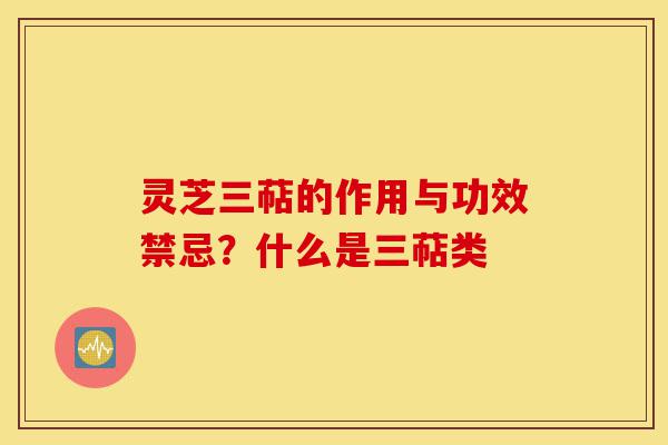 灵芝三萜的作用与功效禁忌？什么是三萜类-第1张图片-灵芝之家