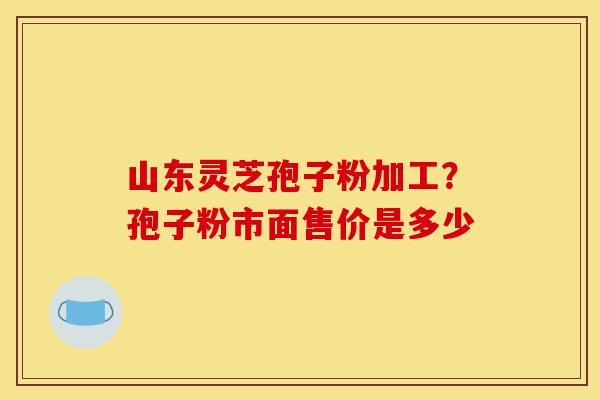 山东灵芝孢子粉加工？孢子粉市面售价是多少-第1张图片-灵芝之家