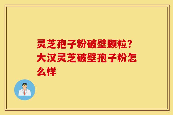 灵芝孢子粉破壁颗粒?大汉灵芝破壁孢子粉怎么样-第1张图片-灵芝之家 灵芝孢子粉破壁颗粒?大汉灵芝破壁孢子粉怎么样-第1张图片-灵芝之家