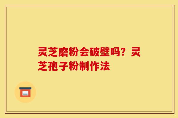 灵芝磨粉会破壁吗？灵芝孢子粉制作法-第1张图片-灵芝之家