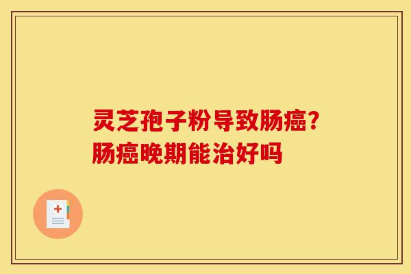 灵芝孢子粉导致肠癌?肠癌晚期能治好吗-第1张图片-灵芝之家 灵芝孢子粉导致肠癌?肠癌晚期能治好吗-第1张图片-灵芝之家