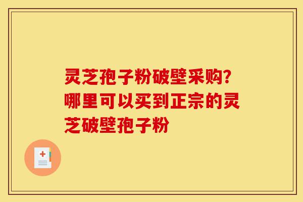 灵芝孢子粉破壁采购?哪里可以买到正宗的灵芝破壁孢子粉-第1张图片-灵芝之家 灵芝孢子粉破壁采购?哪里可以买到正宗的灵芝破壁孢子粉-第1张图片-灵芝之家