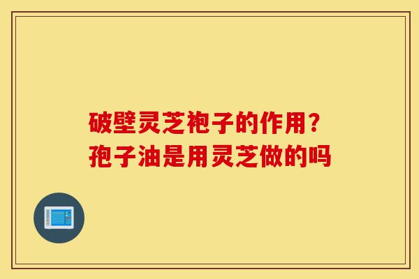 破壁灵芝袍子的作用?孢子油是用灵芝做的吗-第1张图片-灵芝之家 破壁灵芝袍子的作用?孢子油是用灵芝做的吗-第1张图片-灵芝之家