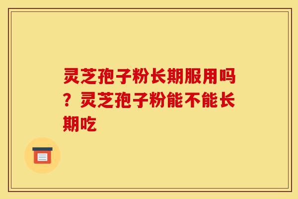 灵芝孢子粉长期服用吗?灵芝孢子粉能不能长期吃-第1张图片-灵芝之家 灵芝孢子粉长期服用吗?灵芝孢子粉能不能长期吃-第1张图片-灵芝之家