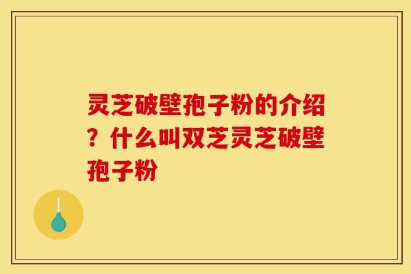 灵芝破壁孢子粉的介绍?什么叫双芝灵芝破壁孢子粉-第1张图片-灵芝之家 灵芝破壁孢子粉的介绍?什么叫双芝灵芝破壁孢子粉-第1张图片-灵芝之家