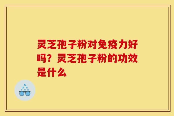 灵芝孢子粉对免疫力好吗?灵芝孢子粉的功效是什么-第1张图片-灵芝之家 灵芝孢子粉对免疫力好吗?灵芝孢子粉的功效是什么-第1张图片-灵芝之家
