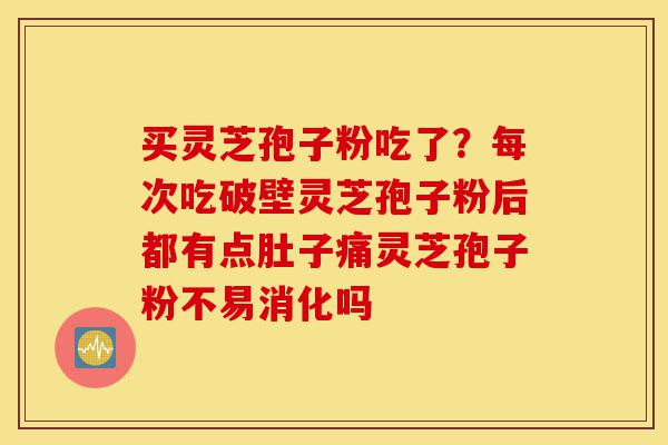 买灵芝孢子粉吃了?每次吃破壁灵芝孢子粉后都有点肚子痛灵芝孢子粉不易消化吗-第1张图片-灵芝之家 买灵芝孢子粉吃了?每次吃破壁灵芝孢子粉后都有点肚子痛灵芝孢子粉不易消化吗-第1张图片-灵芝之家