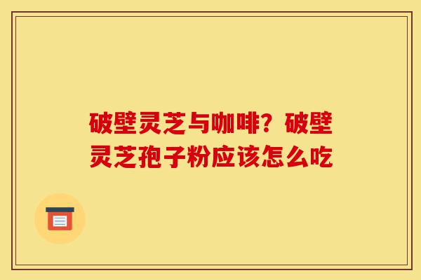 破壁灵芝与咖啡?破壁灵芝孢子粉应该怎么吃-第1张图片-灵芝之家 破壁灵芝与咖啡?破壁灵芝孢子粉应该怎么吃-第1张图片-灵芝之家