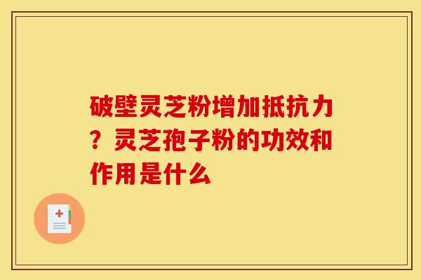 破壁灵芝粉增加抵抗力?灵芝孢子粉的功效和作用是什么-第1张图片-灵芝之家 破壁灵芝粉增加抵抗力?灵芝孢子粉的功效和作用是什么-第1张图片-灵芝之家